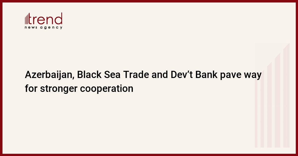 Azerbaijan, Black Sea Trade and Dev’t Bank pave way for stronger cooperation